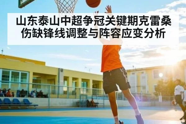 山东泰山中超争冠关键期克雷桑伤缺锋线调整与阵容应变分析