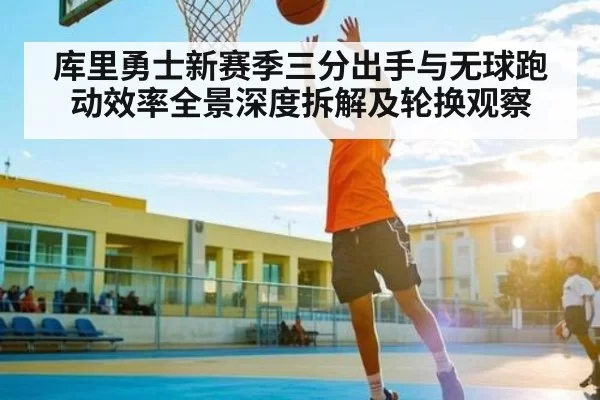 库里勇士新赛季三分出手与无球跑动效率全景深度拆解及轮换观察